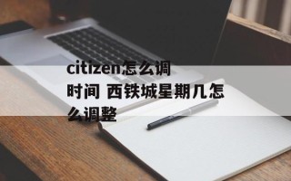 citizen怎么调时间 西铁城星期几怎么调整