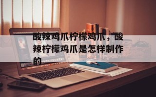 酸辣鸡爪柠檬鸡爪，酸辣柠檬鸡爪是怎样制作的