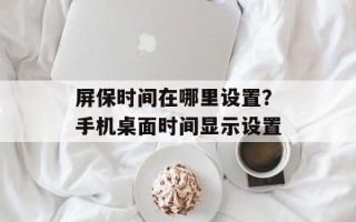 屏保时间在哪里设置？手机桌面时间显示设置