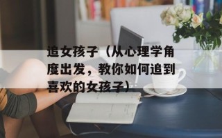 追女孩子（从心理学角度出发，教你如何追到喜欢的女孩子）