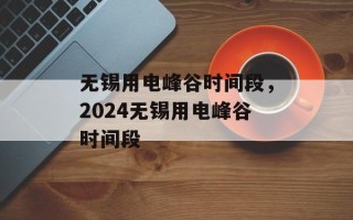 无锡用电峰谷时间段，2024无锡用电峰谷时间段