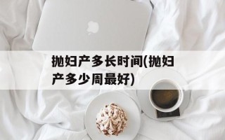 抛妇产多长时间(抛妇产多少周最好)