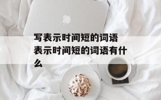 写表示时间短的词语 表示时间短的词语有什么