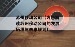 苏州移动公司（为您解读苏州移动公司的发展历程与未来规划）