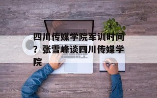 四川传媒学院军训时间？张雪峰谈四川传媒学院