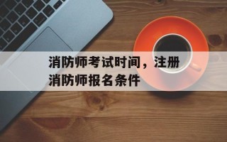 消防师考试时间，注册消防师报名条件