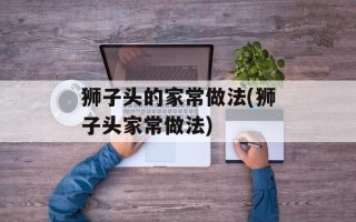 狮子头的家常做法(狮子头家常做法)