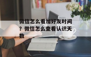 微信怎么看加好友时间？微信怎么查看认识天数