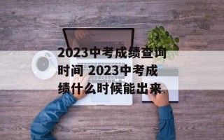 2023中考成绩查询时间 2023中考成绩什么时候能出来