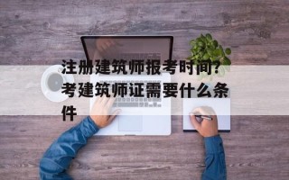 注册建筑师报考时间？考建筑师证需要什么条件