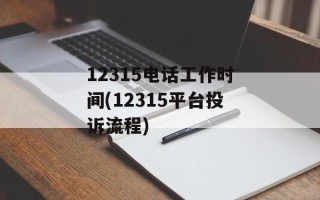 12315电话工作时间(12315平台投诉流程)