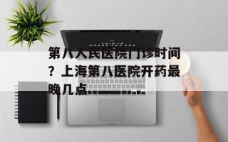 第八人民医院门诊时间？上海第八医院开药最晚几点