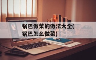 锅巴做菜的做法大全(锅巴怎么做菜)