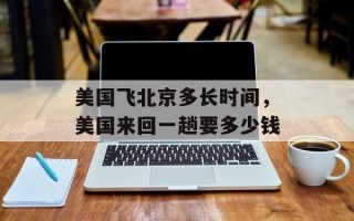 美国飞北京多长时间，美国来回一趟要多少钱