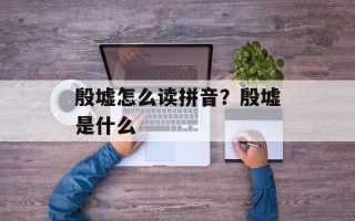 殷墟怎么读拼音？殷墟是什么