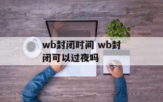 wb封闭时间 wb封闭可以过夜吗