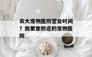 农大宠物医院营业时间？我要查附近的宠物医院