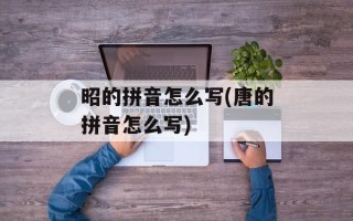 昭的拼音怎么写(唐的拼音怎么写)