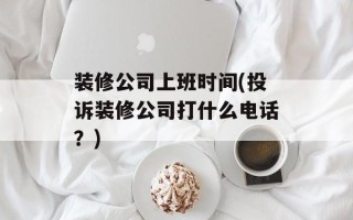 装修公司上班时间(投诉装修公司打什么电话？)