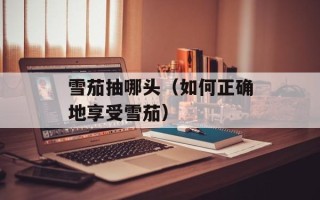 雪茄抽哪头（如何正确地享受雪茄）