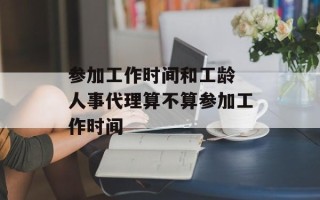 参加工作时间和工龄 人事代理算不算参加工作时间