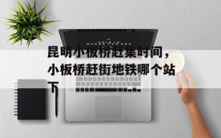 昆明小板桥赶集时间，小板桥赶街地铁哪个站下