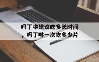 吗丁啉建议吃多长时间，吗丁啉一次吃多少片