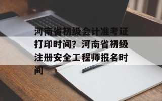 河南省初级会计准考证打印时间？河南省初级注册安全工程师报名时间