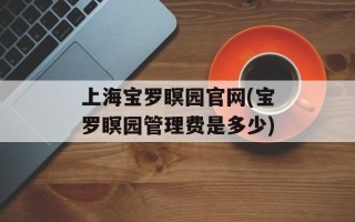 上海宝罗瞑园官网(宝罗瞑园管理费是多少)