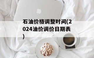 石油价格调整时间(2024油价调价日期表)