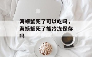 海螃蟹死了可以吃吗，海螃蟹死了能冷冻保存吗