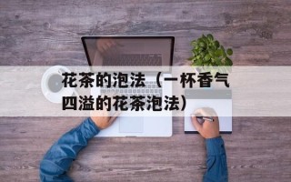 花茶的泡法（一杯香气四溢的花茶泡法）