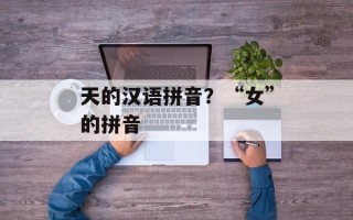 天的汉语拼音？“女”的拼音
