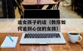 追女孩子的话（教你如何追到心仪的女孩）