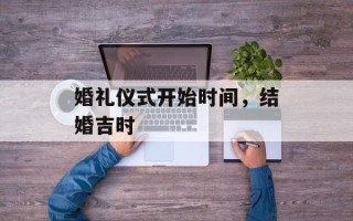 婚礼仪式开始时间，结婚吉时
