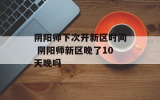 阴阳师下次开新区时间 阴阳师新区晚了10天晚吗