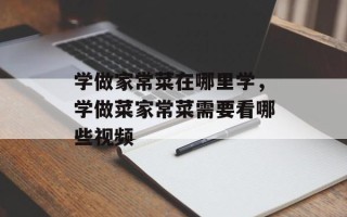 学做家常菜在哪里学，学做菜家常菜需要看哪些视频