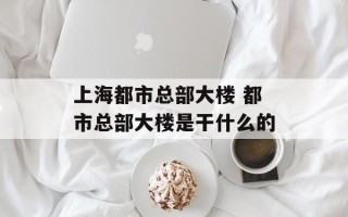 上海都市总部大楼 都市总部大楼是干什么的