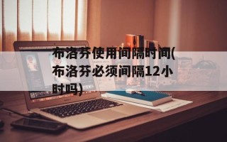 布洛芬使用间隔时间(布洛芬必须间隔12小时吗)