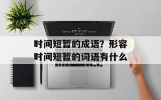 时间短暂的成语？形容时间短暂的词语有什么