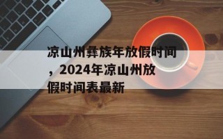 凉山州彝族年放假时间，2024年凉山州放假时间表最新