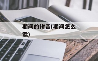 期间的拼音(期间怎么读)