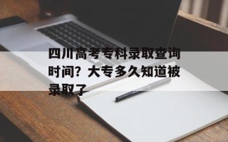 四川高考专科录取查询时间？大专多久知道被录取了