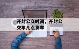 开封公交时间，开封公交车几点发车