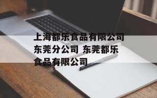 上海都乐食品有限公司东莞分公司 东莞都乐食品有限公司