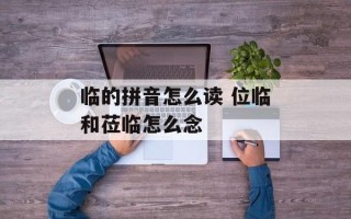 临的拼音怎么读 位临和莅临怎么念
