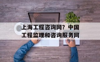 上海工程咨询网？中国工程监理和咨询服务网