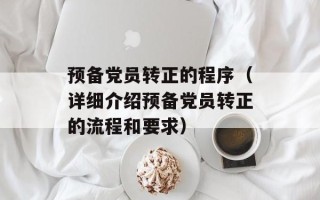 预备党员转正的程序（详细介绍预备党员转正的流程和要求）