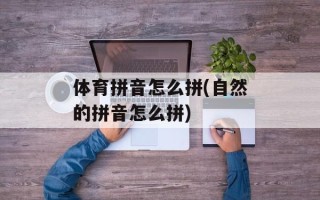 体育拼音怎么拼(自然的拼音怎么拼)