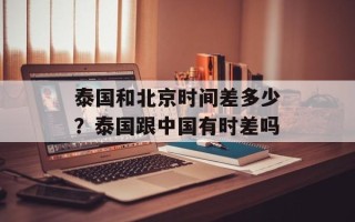 泰国和北京时间差多少？泰国跟中国有时差吗